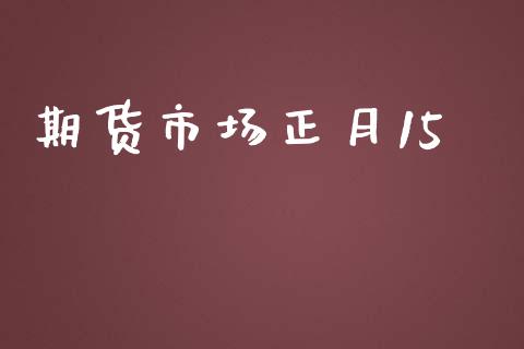 期货市场正月15_https://www.gongyisiwang.com_股指期货_第1张