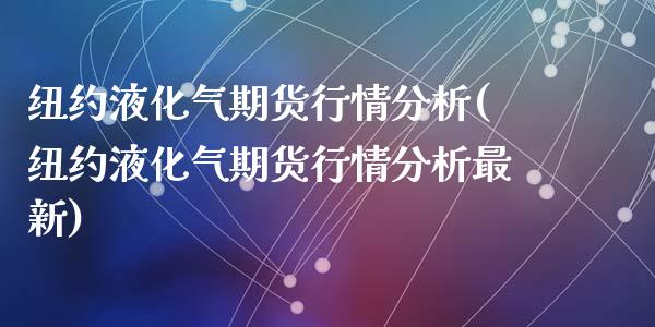 纽约液化气期货行情分析(纽约液化气期货行情分析最新)_https://www.gongyisiwang.com_期货公司手续费排名_第1张
