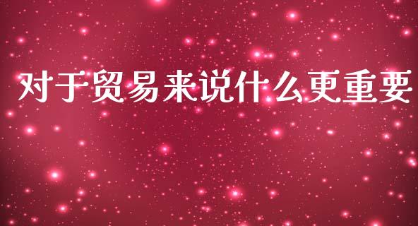 对于贸易来说什么更重要_https://www.gongyisiwang.com_恒指期货_第1张