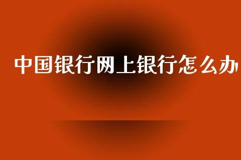 中国银行网上银行怎么办_https://www.gongyisiwang.com_原油期货_第1张