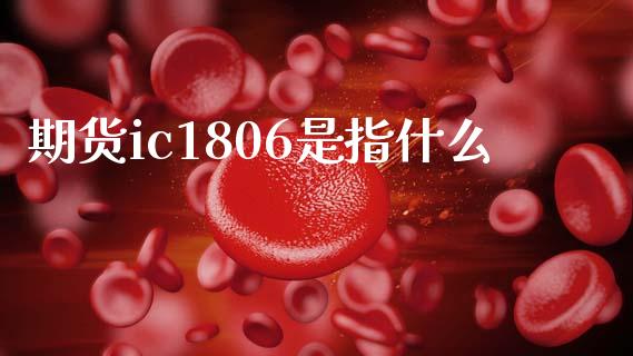 期货ic1806是指什么_https://www.gongyisiwang.com_广发期货手续费_第1张