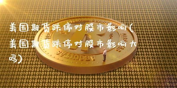 美国期货跌停对股市影响(美国期货跌停对股市影响大吗)_https://www.gongyisiwang.com_广发期货手续费_第1张