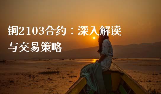 铜2103合约：深入解读与交易策略_https://www.gongyisiwang.com_股指期货交易手续费_第1张