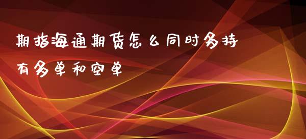 期指海通期货怎么同时多持有多单和空单_https://www.gongyisiwang.com_期货公司手续费排名_第1张