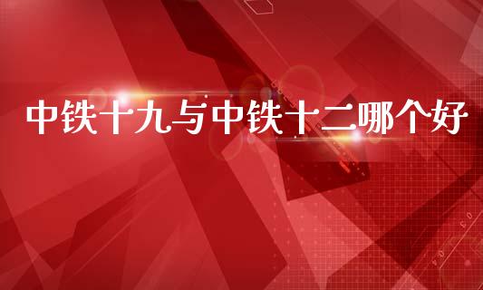 中铁十九与中铁十二哪个好_https://www.gongyisiwang.com_股指期货_第1张