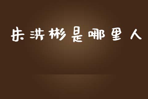 朱洪彬是哪里人_https://www.gongyisiwang.com_股指期货交易手续费_第1张