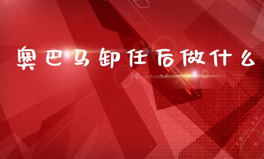 奥巴马卸任后做什么_https://www.gongyisiwang.com_原油期货_第1张