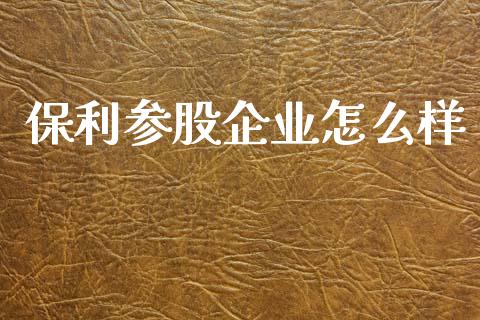 保利参股企业怎么样_https://www.gongyisiwang.com_原油期货_第1张
