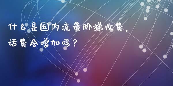 什么是国内流量阶梯收费，话费会增加吗？_https://www.gongyisiwang.com_原油期货_第1张