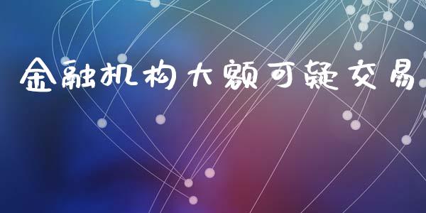 金融机构大额可疑交易_https://www.gongyisiwang.com_焦炭期货手续费_第1张