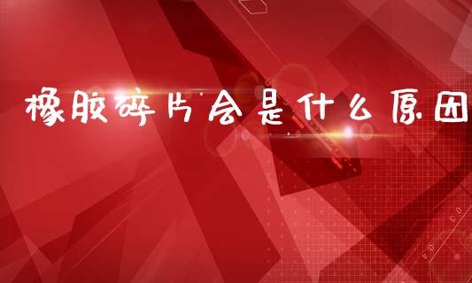 橡胶碎片会是什么原因_https://www.gongyisiwang.com_广发期货手续费_第1张