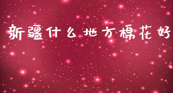 新疆什么地方棉花好_https://www.gongyisiwang.com_焦炭期货手续费_第1张