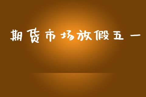 期货市场放假五一_https://www.gongyisiwang.com_广发期货手续费_第1张