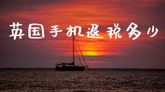 英国手机退税多少_https://www.gongyisiwang.com_广发期货手续费_第1张