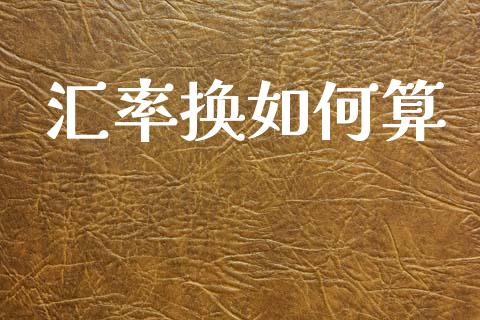 汇率换如何算_https://www.gongyisiwang.com_焦炭期货手续费_第1张