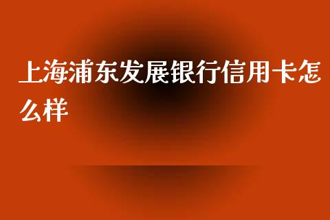 上海浦东发展银行信用卡怎么样_https://www.gongyisiwang.com_焦炭期货手续费_第1张