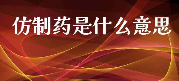 仿制药是什么意思_https://www.gongyisiwang.com_原油期货_第1张