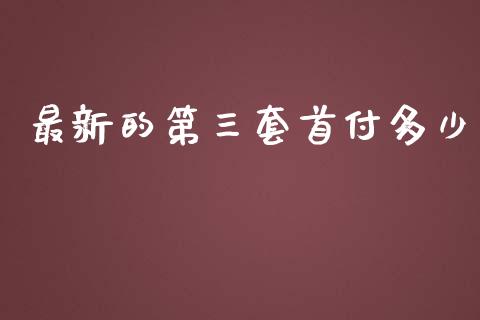 最新的第三套首付多少_https://www.gongyisiwang.com_原油期货_第1张