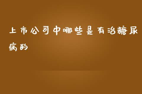 上市公司中哪些是有治糖尿病的_https://www.gongyisiwang.com_股指期货交易手续费_第1张