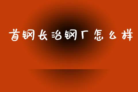 首钢长治钢厂怎么样_https://www.gongyisiwang.com_恒指期货_第1张
