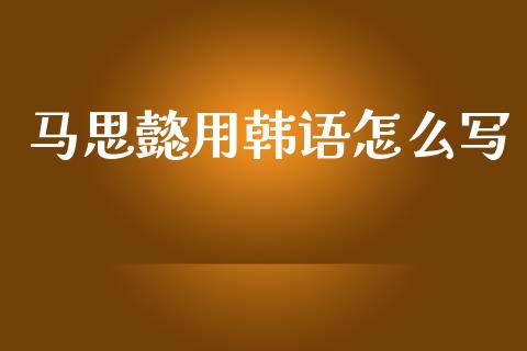 马思懿用韩语怎么写_https://www.gongyisiwang.com_恒指期货_第1张