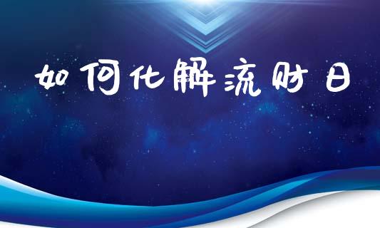 如何化解流财日_https://www.gongyisiwang.com_期货公司手续费排名_第1张