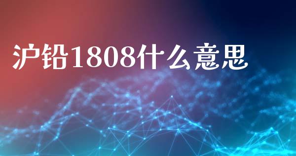 沪铅1808什么意思_https://www.gongyisiwang.com_原油期货_第1张