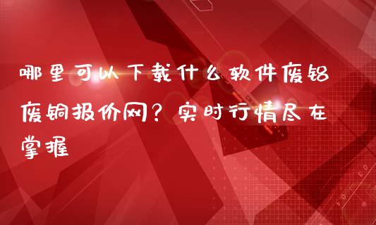哪里可以下载什么软件废铝废铜报价网？实时行情尽在掌握_https://www.gongyisiwang.com_股指期货_第1张