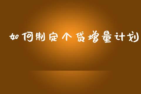 如何制定个贷增量计划_https://www.gongyisiwang.com_期货公司手续费排名_第1张