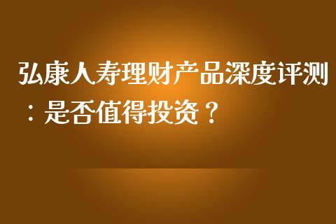 弘康人寿理财产品深度评测：是否值得投资？_https://www.gongyisiwang.com_焦炭期货手续费_第1张