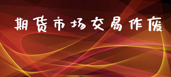 期货市场交易作废_https://www.gongyisiwang.com_原油期货_第1张
