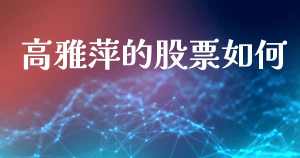 高雅萍的股票如何_https://www.gongyisiwang.com_原油期货_第1张