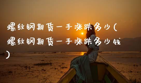 螺纹钢期货一手涨跌多少(螺纹钢期货一手涨跌多少钱)_https://www.gongyisiwang.com_期货公司手续费排名_第1张