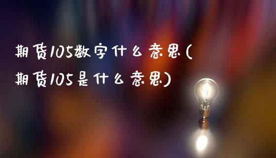 期货105数字什么意思(期货105是什么意思)_https://www.gongyisiwang.com_股指期货交易手续费_第1张