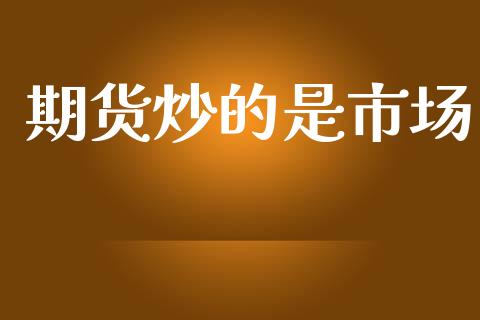 期货炒的是市场_https://www.gongyisiwang.com_广发期货手续费_第1张