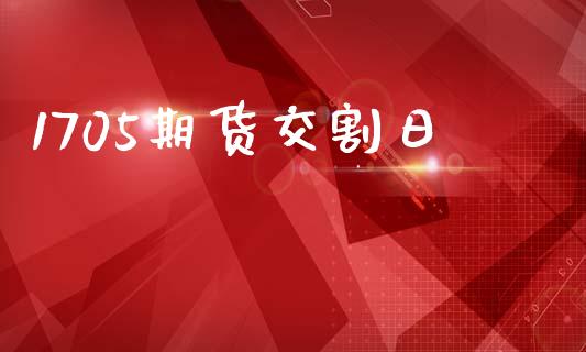 1705期货交割日_https://www.gongyisiwang.com_期货公司手续费排名_第1张