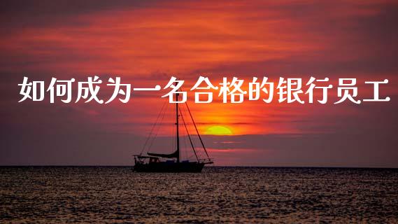 如何成为一名合格的银行员工_https://www.gongyisiwang.com_广发期货手续费_第1张
