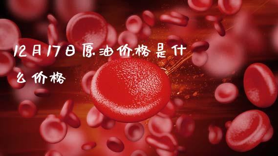 12月17日原油价格是什么价格_https://www.gongyisiwang.com_焦炭期货手续费_第1张