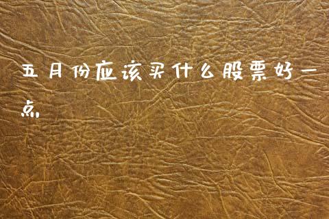 五月份应该买什么股票好一点_https://www.gongyisiwang.com_焦炭期货手续费_第1张