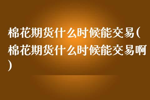 棉花期货什么时候能交易(棉花期货什么时候能交易啊)_https://www.gongyisiwang.com_焦炭期货手续费_第1张