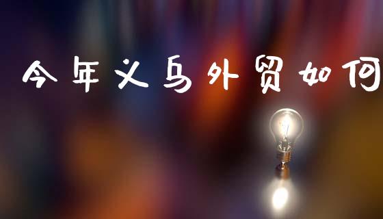 今年义乌外贸如何_https://www.gongyisiwang.com_股指期货交易手续费_第1张