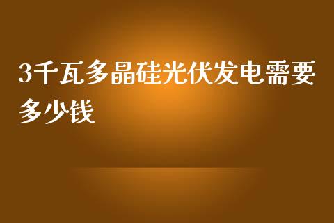 3千瓦多晶硅光伏发电需要多少钱_https://www.gongyisiwang.com_恒指期货_第1张