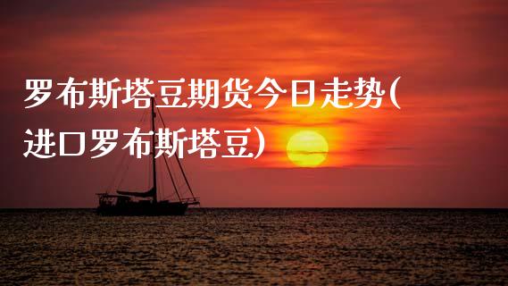 罗布斯塔豆期货今日走势(进口罗布斯塔豆)_https://www.gongyisiwang.com_期货公司手续费排名_第1张