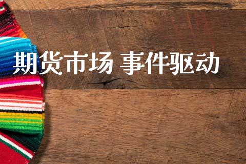 期货市场 事件驱动_https://www.gongyisiwang.com_期货公司手续费排名_第1张