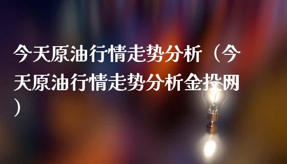 今天原油行情走势分析（今天原油行情走势分析金投网）_https://www.gongyisiwang.com_广发期货手续费_第1张