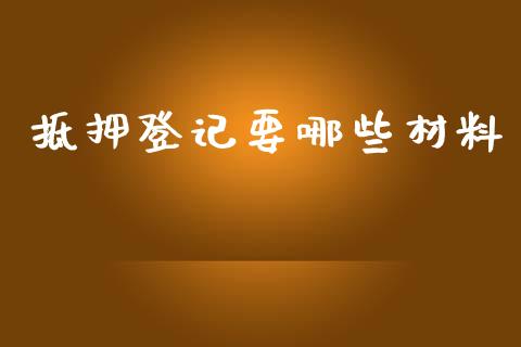 抵押登记要哪些材料_https://www.gongyisiwang.com_股指期货交易手续费_第1张