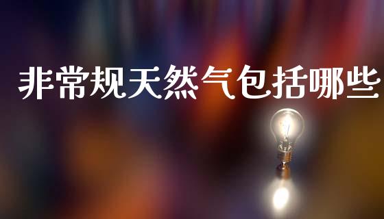 非常规天然气包括哪些_https://www.gongyisiwang.com_广发期货手续费_第1张