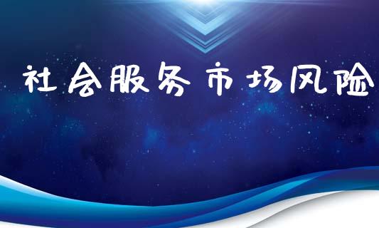 社会服务市场风险_https://www.gongyisiwang.com_期货公司手续费排名_第1张