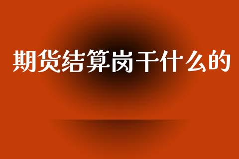 期货结算岗干什么的_https://www.gongyisiwang.com_道指_第1张
