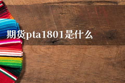 期货pta1801是什么_https://www.gongyisiwang.com_原油期货_第1张